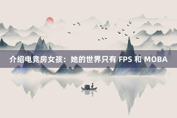 介绍电竞房女孩：她的世界只有 FPS 和 MOBA