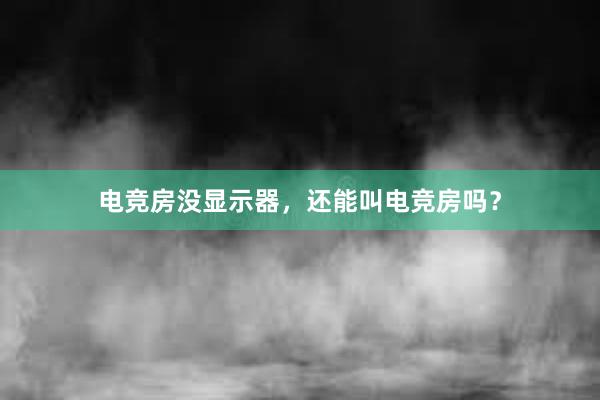 电竞房没显示器，还能叫电竞房吗？