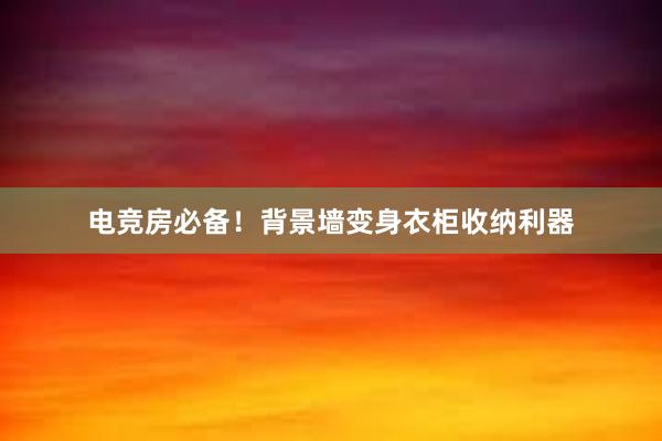 电竞房必备！背景墙变身衣柜收纳利器