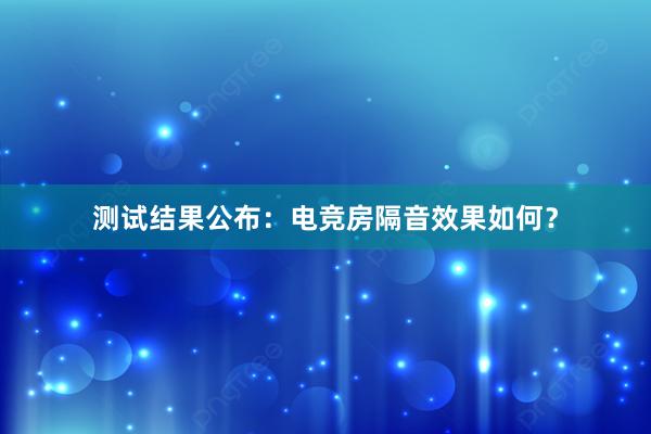 测试结果公布：电竞房隔音效果如何？