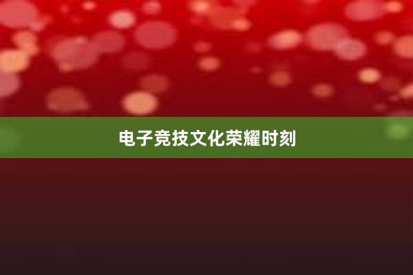 电子竞技文化荣耀时刻