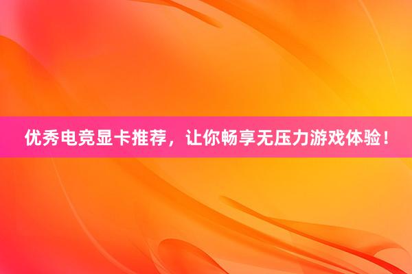 优秀电竞显卡推荐，让你畅享无压力游戏体验！