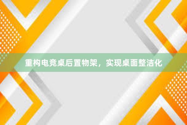 重构电竞桌后置物架，实现桌面整洁化