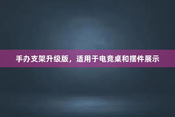 手办支架升级版，适用于电竞桌和摆件展示