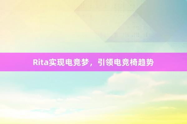 Rita实现电竞梦，引领电竞椅趋势