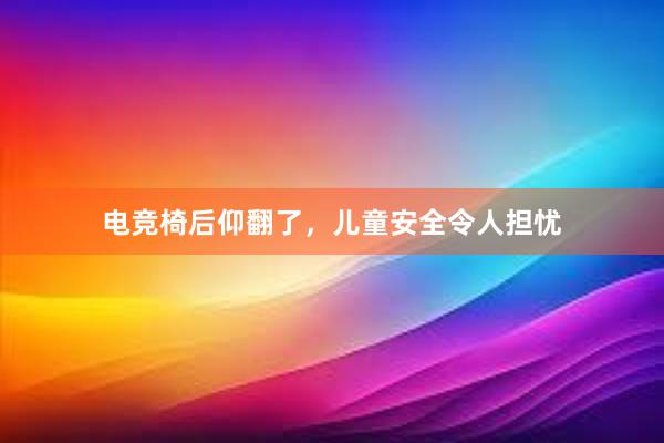 电竞椅后仰翻了，儿童安全令人担忧