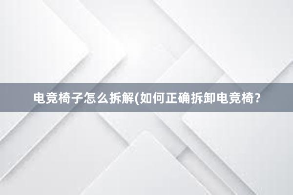 电竞椅子怎么拆解(如何正确拆卸电竞椅？