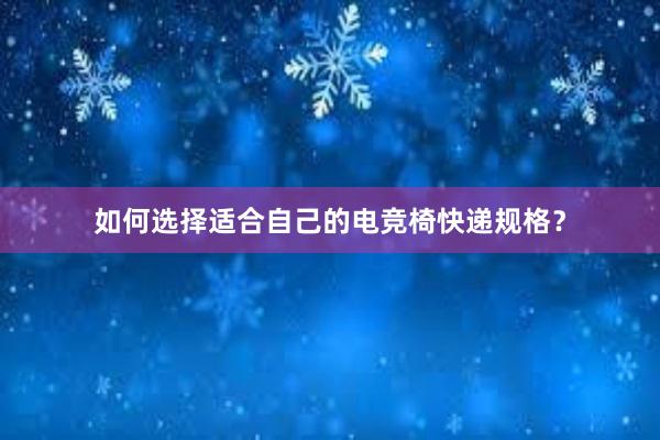 如何选择适合自己的电竞椅快递规格？