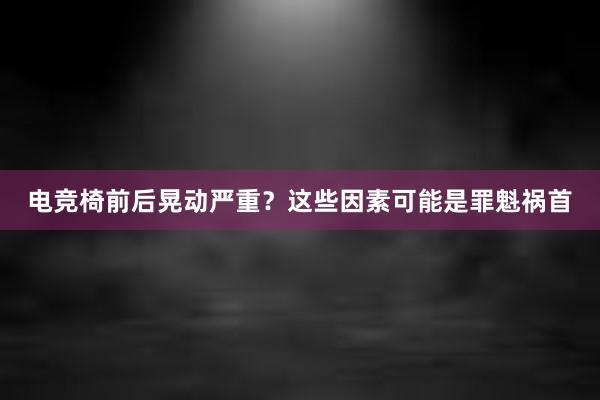 电竞椅前后晃动严重？这些因素可能是罪魁祸首