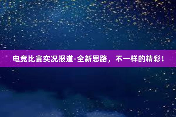 电竞比赛实况报道-全新思路，不一样的精彩！