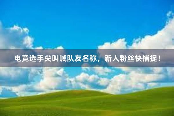 电竞选手尖叫喊队友名称，新人粉丝快捕捉！