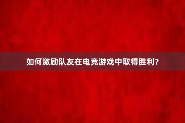 如何激励队友在电竞游戏中取得胜利？