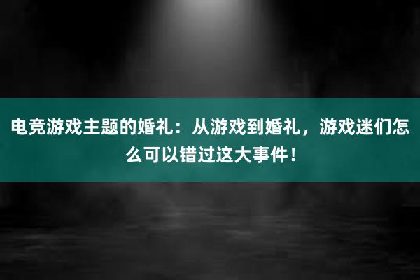 电竞游戏主题的婚礼：从游戏到婚礼，游戏迷们怎么可以错过这大事件！