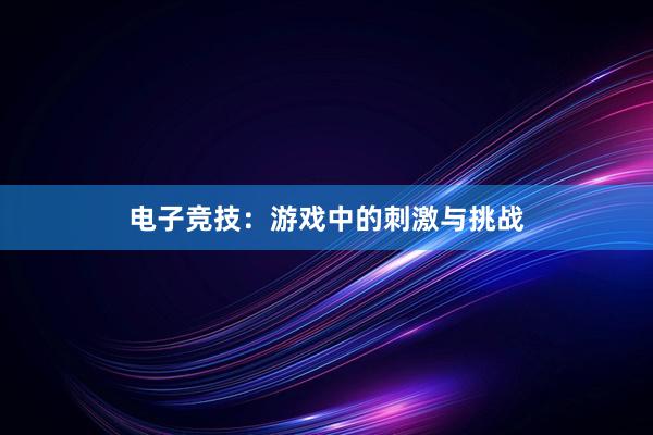 电子竞技：游戏中的刺激与挑战