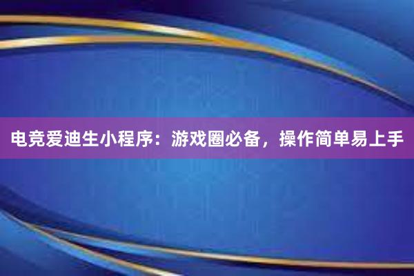 电竞爱迪生小程序：游戏圈必备，操作简单易上手