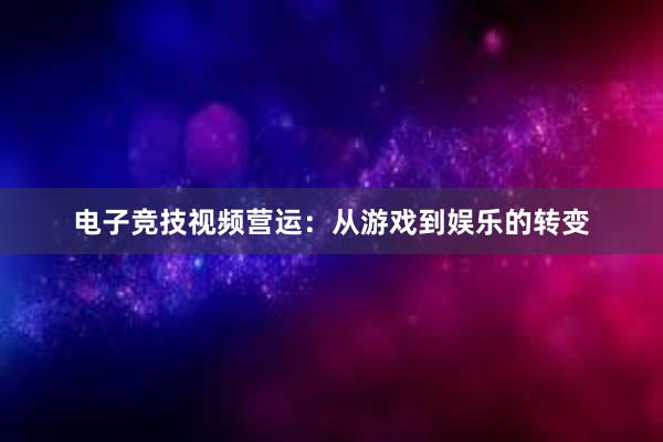 电子竞技视频营运：从游戏到娱乐的转变