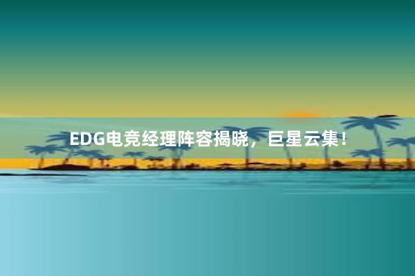 EDG电竞经理阵容揭晓，巨星云集！