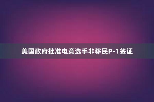 美国政府批准电竞选手非移民P-1签证