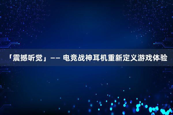 「震撼听觉」—— 电竞战神耳机重新定义游戏体验