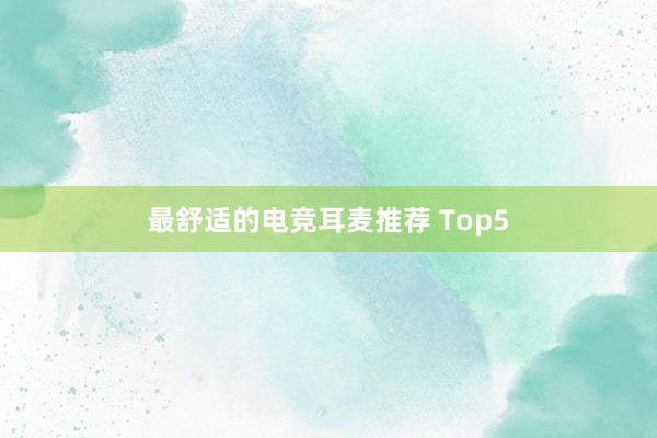 最舒适的电竞耳麦推荐 Top5