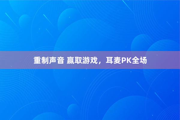 重制声音 赢取游戏，耳麦PK全场