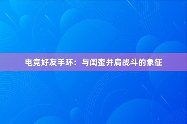 电竞好友手环：与闺蜜并肩战斗的象征