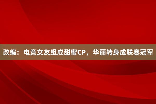 改编：电竞女友组成甜蜜CP，华丽转身成联赛冠军