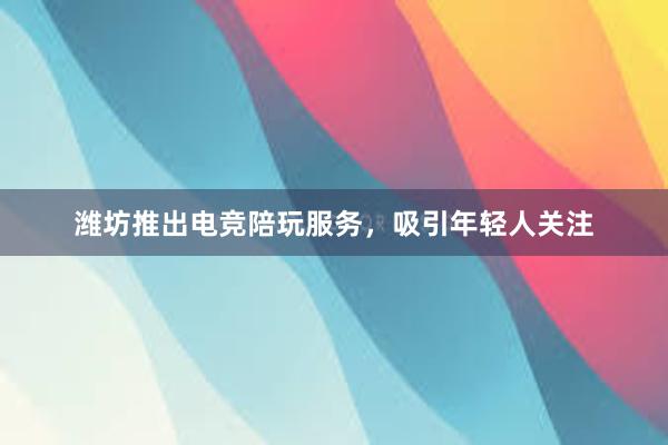 潍坊推出电竞陪玩服务，吸引年轻人关注