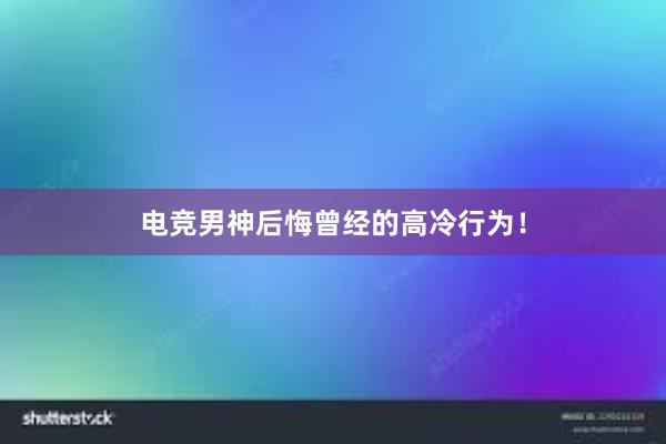 电竞男神后悔曾经的高冷行为！