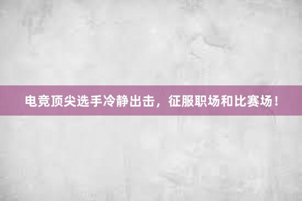 电竞顶尖选手冷静出击，征服职场和比赛场！