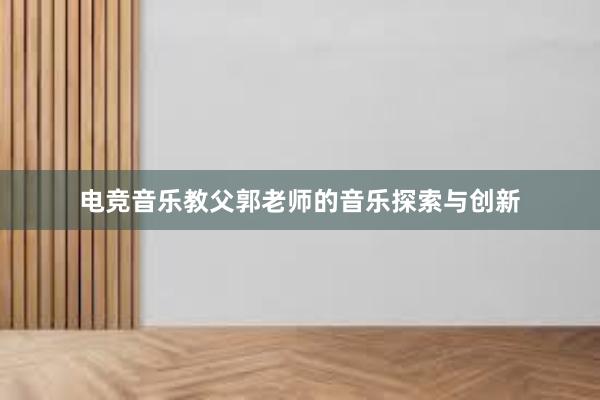 电竞音乐教父郭老师的音乐探索与创新