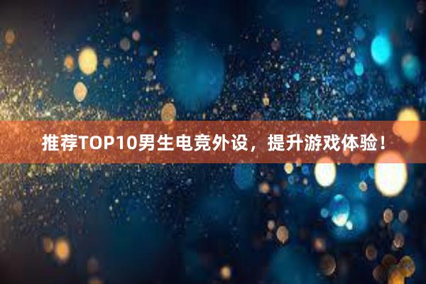 推荐TOP10男生电竞外设，提升游戏体验！