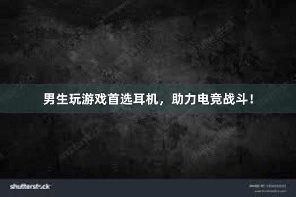 男生玩游戏首选耳机，助力电竞战斗！