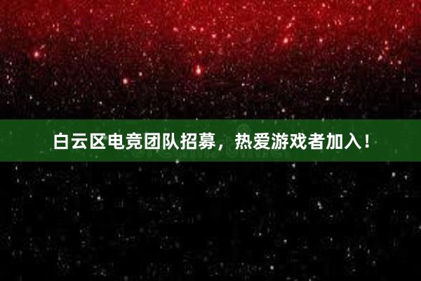 白云区电竞团队招募，热爱游戏者加入！