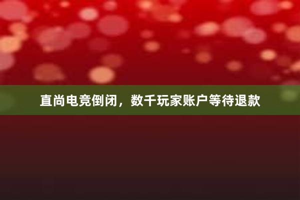 直尚电竞倒闭，数千玩家账户等待退款