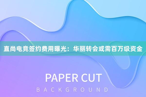 直尚电竞签约费用曝光：华丽转会或需百万级资金