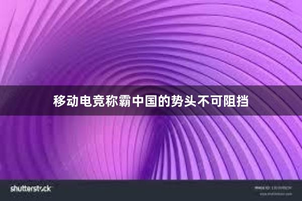 移动电竞称霸中国的势头不可阻挡