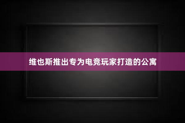 维也斯推出专为电竞玩家打造的公寓