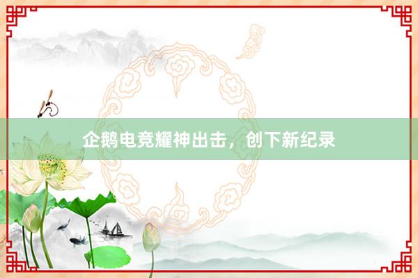 企鹅电竞耀神出击，创下新纪录