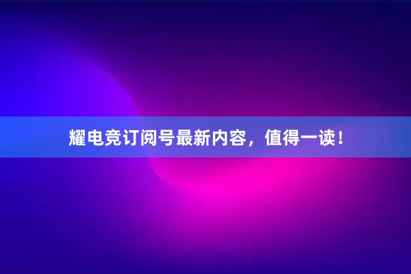 耀电竞订阅号最新内容，值得一读！