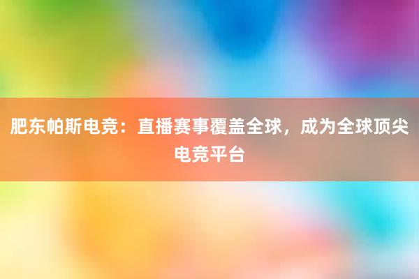 肥东帕斯电竞：直播赛事覆盖全球，成为全球顶尖电竞平台