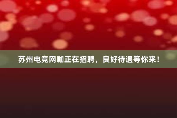 苏州电竞网咖正在招聘，良好待遇等你来！