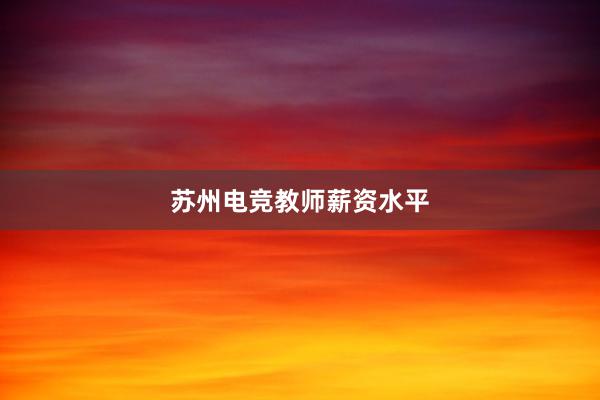 苏州电竞教师薪资水平