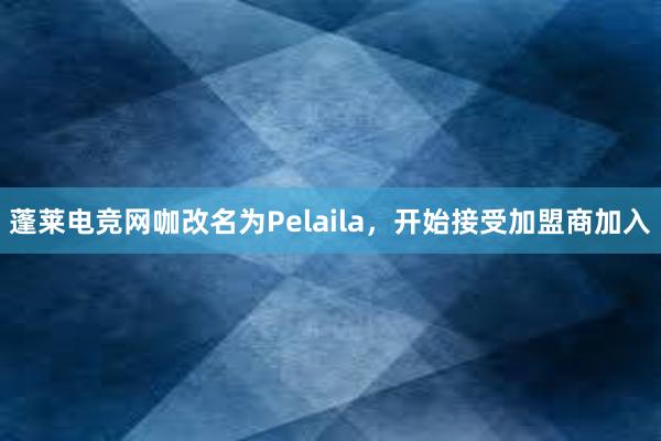 蓬莱电竞网咖改名为Pelaila，开始接受加盟商加入