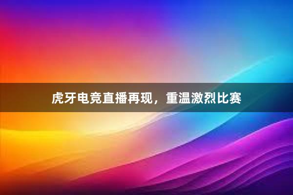 虎牙电竞直播再现，重温激烈比赛