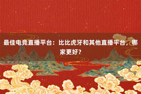 最佳电竞直播平台：比比虎牙和其他直播平台，哪家更好？