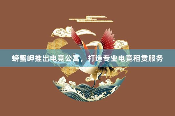 螃蟹岬推出电竞公寓，打造专业电竞租赁服务