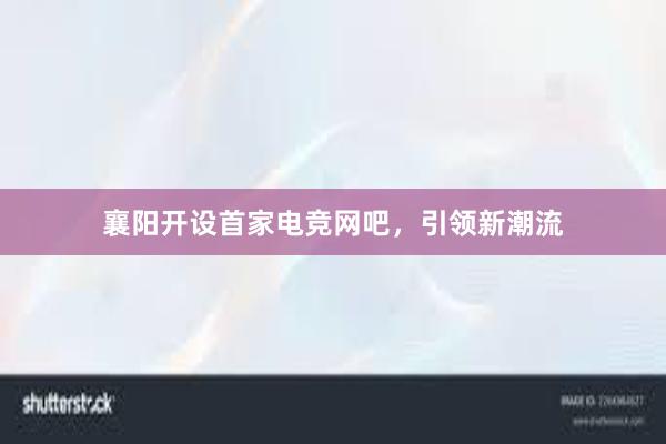 襄阳开设首家电竞网吧，引领新潮流