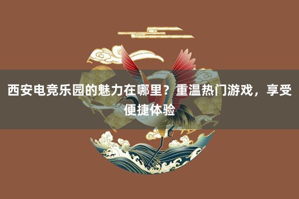 西安电竞乐园的魅力在哪里？重温热门游戏，享受便捷体验