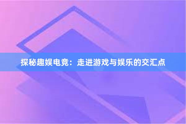 探秘趣娱电竞：走进游戏与娱乐的交汇点